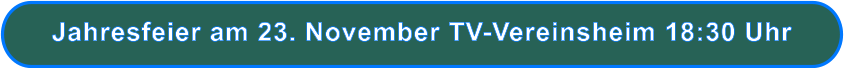 Jahresfeier am 23. November TV-Vereinsheim 18:30 Uhr