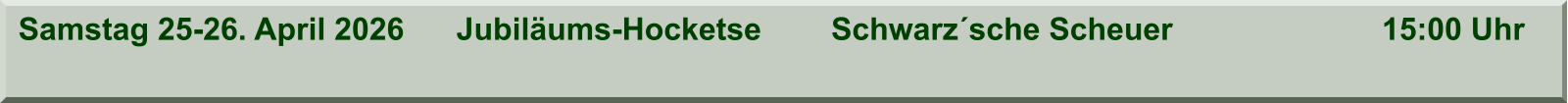 Samstag 25-26. April 2026      Jubiläums-Hocketse        Schwarz´sche Scheuer                        15:00 Uhr