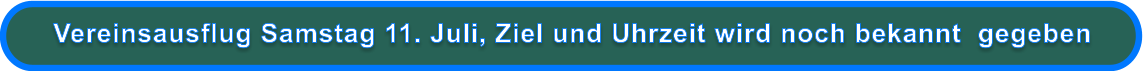Vereinsausflug Samstag 11. Juli, Ziel und Uhrzeit wird noch bekannt  gegeben